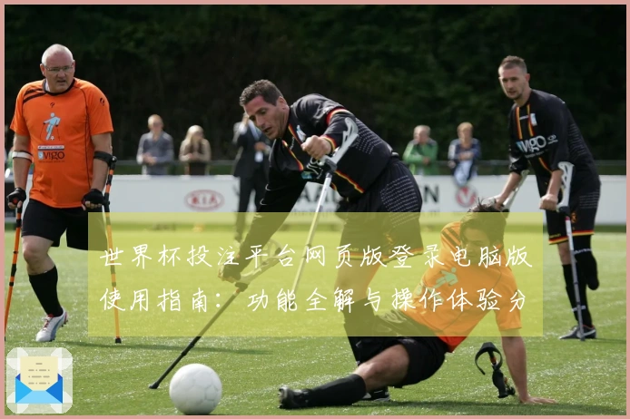 世界杯投注平台网页版登录电脑版使用指南：功能全解与操作体验分享