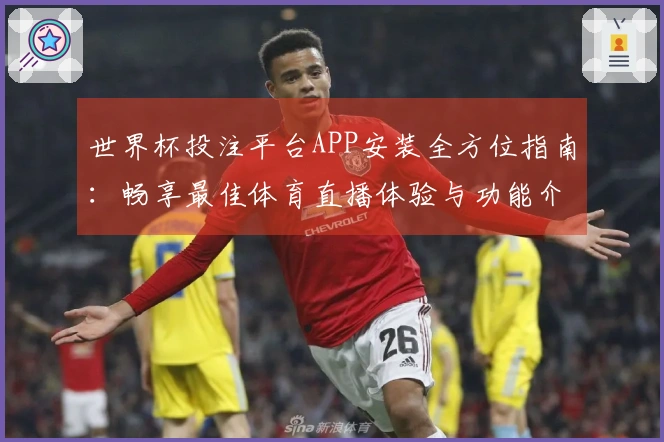 世界杯投注平台APP安装全方位指南：畅享最佳体育直播体验与功能介绍