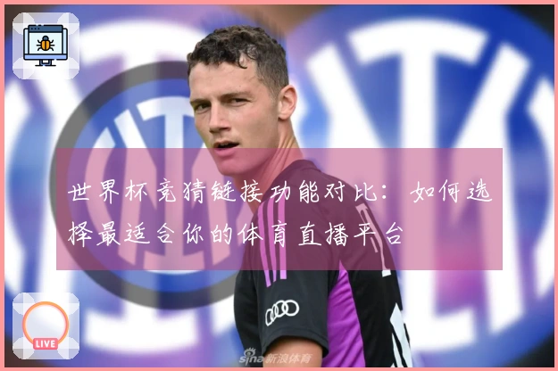 世界杯竞猜链接功能对比：如何选择最适合你的体育直播平台