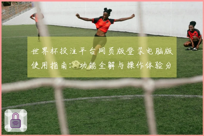 世界杯投注平台网页版登录电脑版使用指南：功能全解与操作体验分享