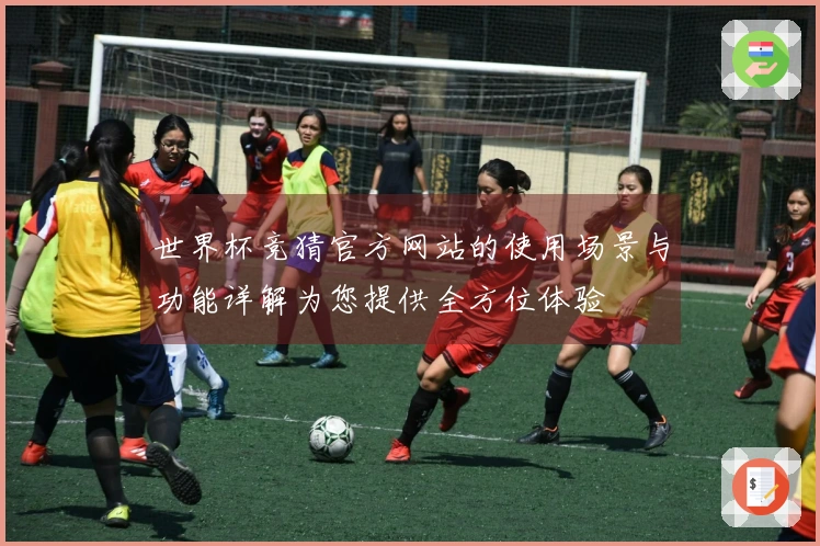 世界杯竞猜官方网站的使用场景与功能详解为您提供全方位体验