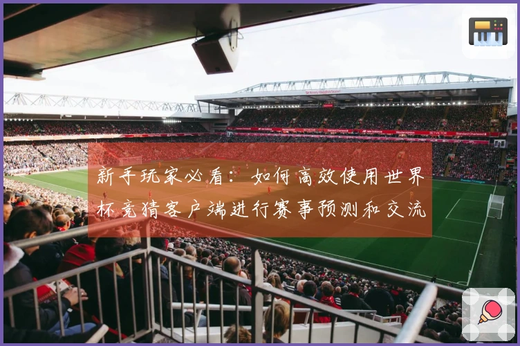 新手玩家必看：如何高效使用世界杯竞猜客户端进行赛事预测和交流