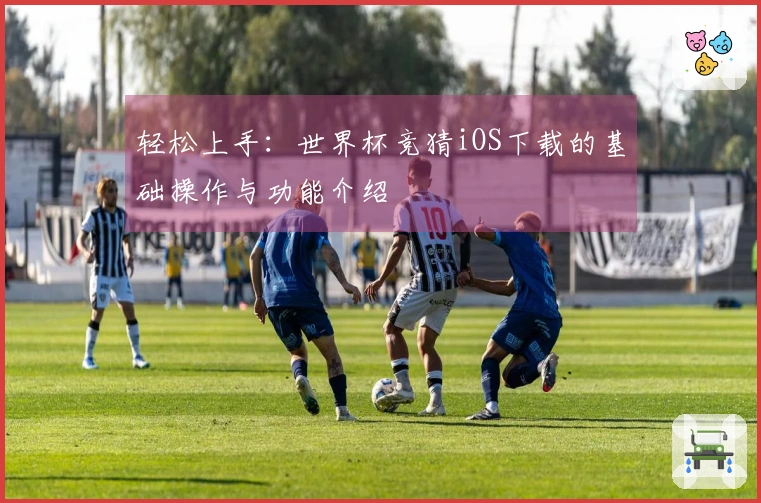 轻松上手：世界杯竞猜iOS下载的基础操作与功能介绍