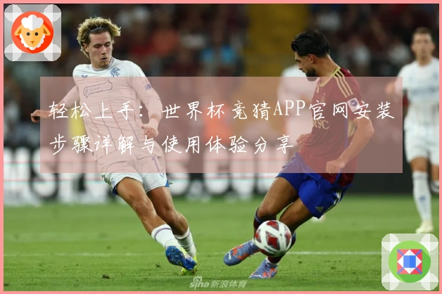 轻松上手：世界杯竞猜APP官网安装步骤详解与使用体验分享