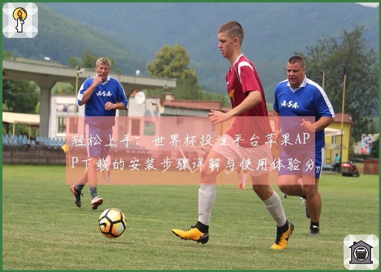 轻松上手：世界杯投注平台苹果APP下载的安装步骤详解与使用体验分享
