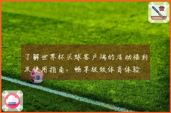 了解世界杯买球客户端的活动福利及使用指南，畅享极致体育体验