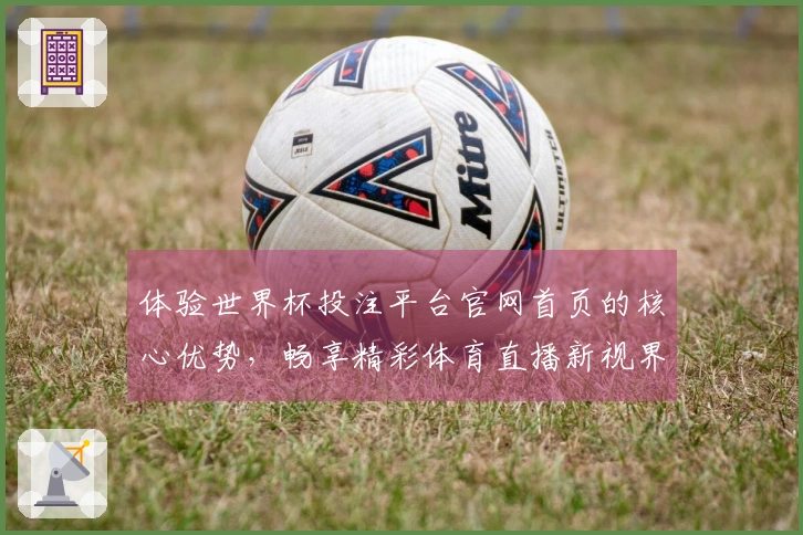 体验世界杯投注平台官网首页的核心优势，畅享精彩体育直播新视界