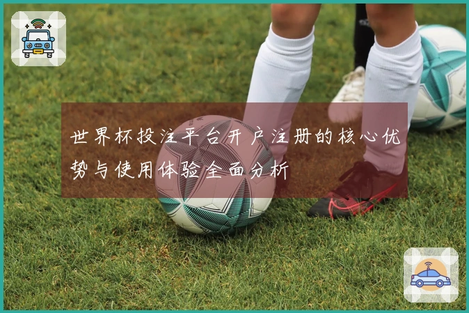 世界杯投注平台开户注册的核心优势与使用体验全面分析