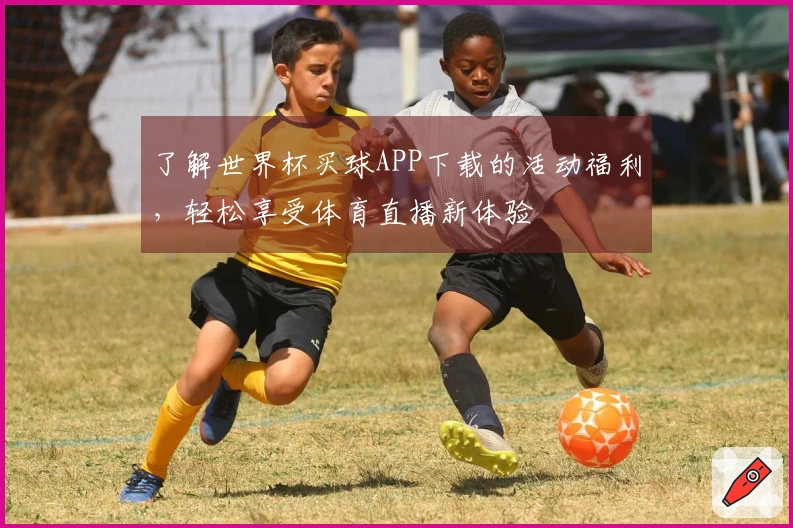 了解世界杯买球APP下载的活动福利，轻松享受体育直播新体验