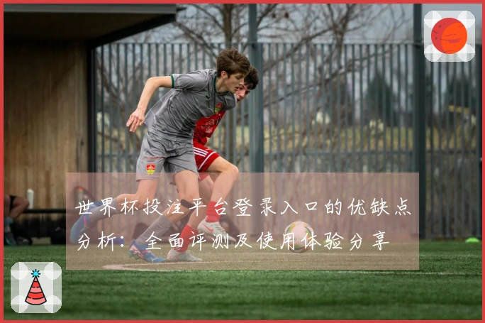 世界杯投注平台登录入口的优缺点分析：全面评测及使用体验分享