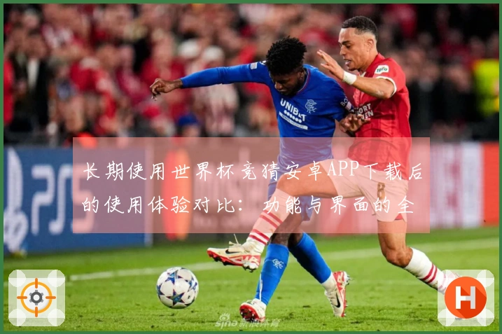 长期使用世界杯竞猜安卓APP下载后的使用体验对比：功能与界面的全面评测
