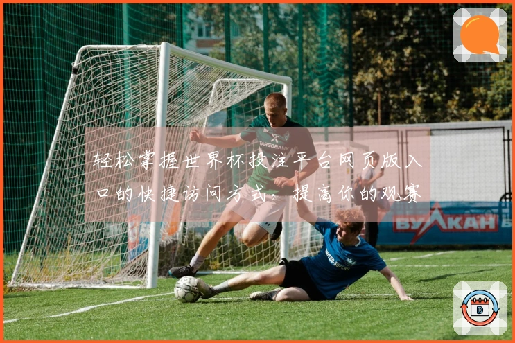 轻松掌握世界杯投注平台网页版入口的快捷访问方式，提高你的观赛体验