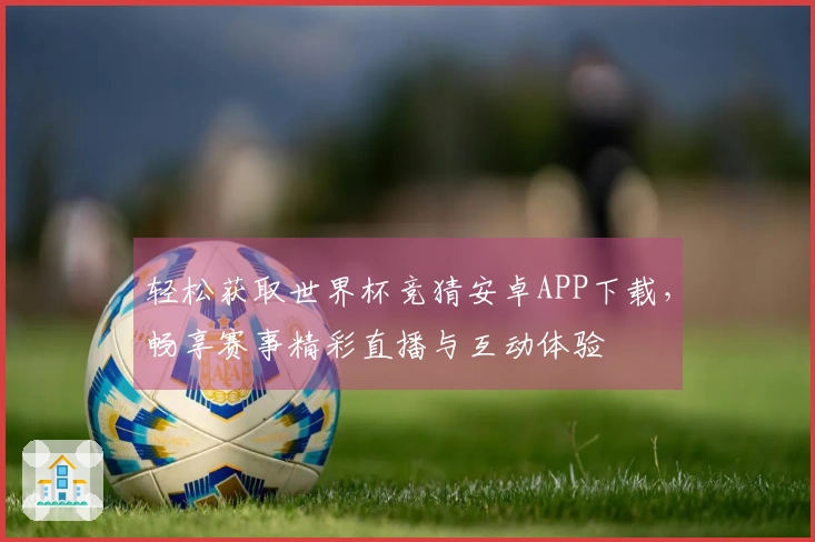 轻松获取世界杯竞猜安卓APP下载，畅享赛事精彩直播与互动体验