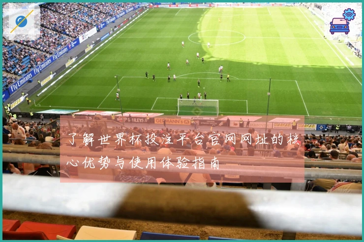 了解世界杯投注平台官网网址的核心优势与使用体验指南