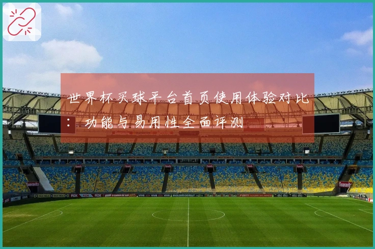 世界杯买球平台首页使用体验对比：功能与易用性全面评测