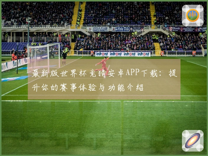 最新版世界杯竞猜安卓APP下载：提升你的赛事体验与功能介绍