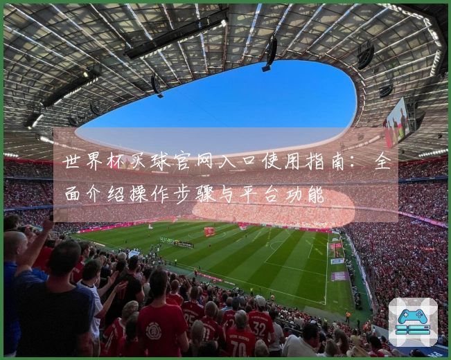 世界杯买球官网入口使用指南：全面介绍操作步骤与平台功能