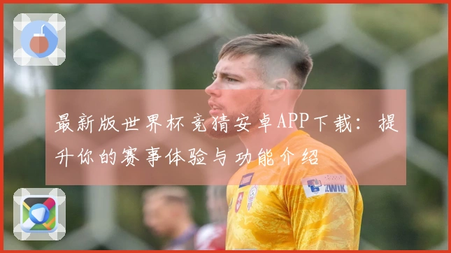 最新版世界杯竞猜安卓APP下载：提升你的赛事体验与功能介绍