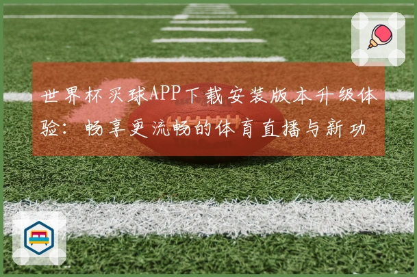 世界杯买球APP下载安装版本升级体验：畅享更流畅的体育直播与新功能解析