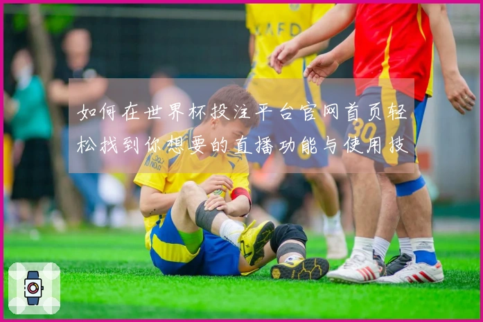 如何在世界杯投注平台官网首页轻松找到你想要的直播功能与使用技巧