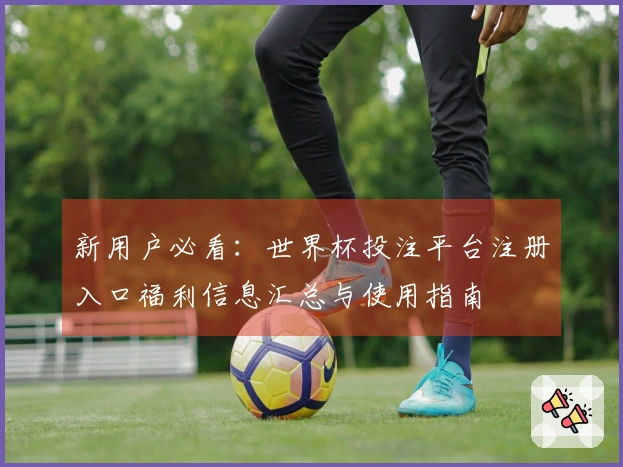 新用户必看：世界杯投注平台注册入口福利信息汇总与使用指南