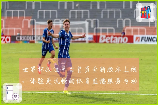 世界杯投注平台首页全新版本上线，体验更流畅的体育直播服务与功能优化