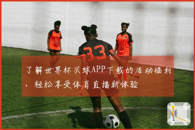 了解世界杯买球APP下载的活动福利，轻松享受体育直播新体验