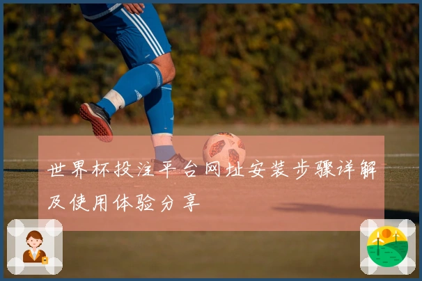 世界杯投注平台网址安装步骤详解及使用体验分享