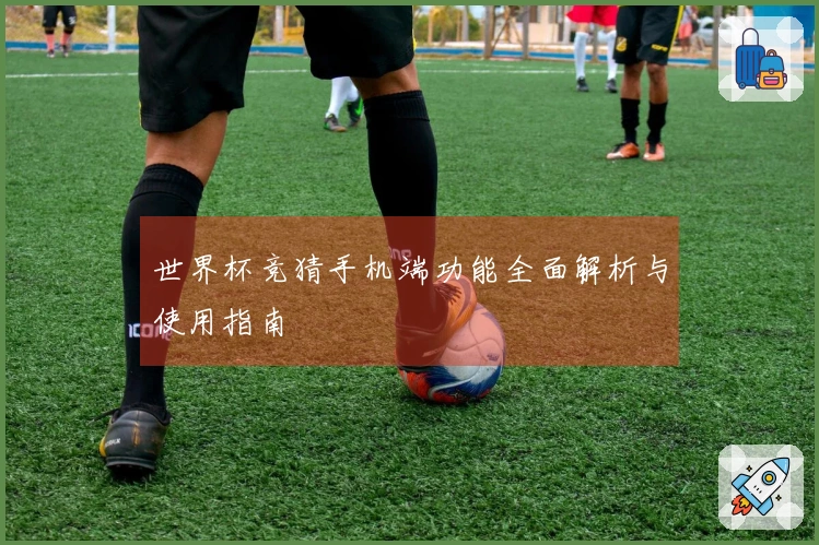 世界杯竞猜手机端功能全面解析与使用指南