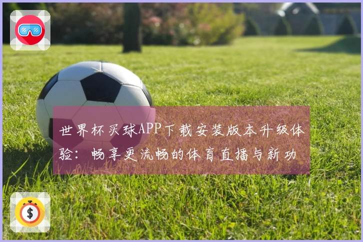 世界杯买球APP下载安装版本升级体验：畅享更流畅的体育直播与新功能解析