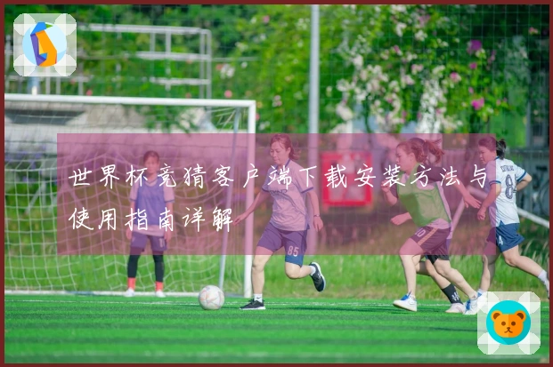 世界杯竞猜客户端下载安装方法与使用指南详解