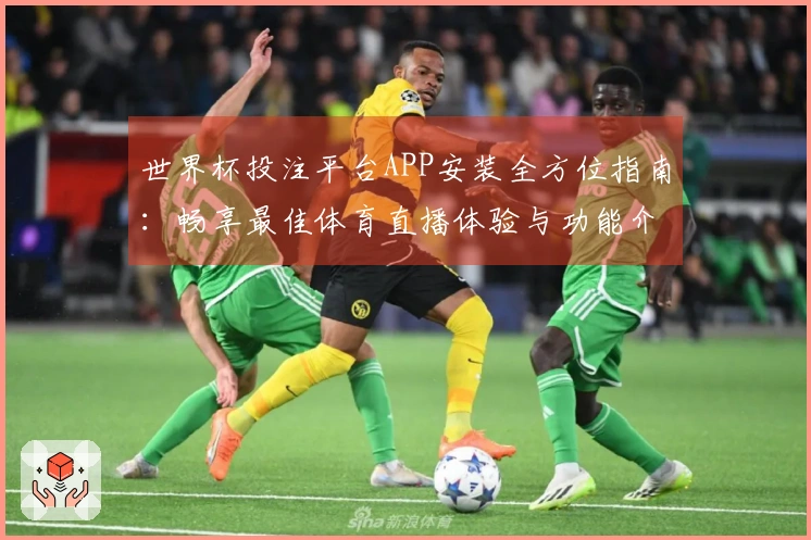 世界杯投注平台APP安装全方位指南：畅享最佳体育直播体验与功能介绍