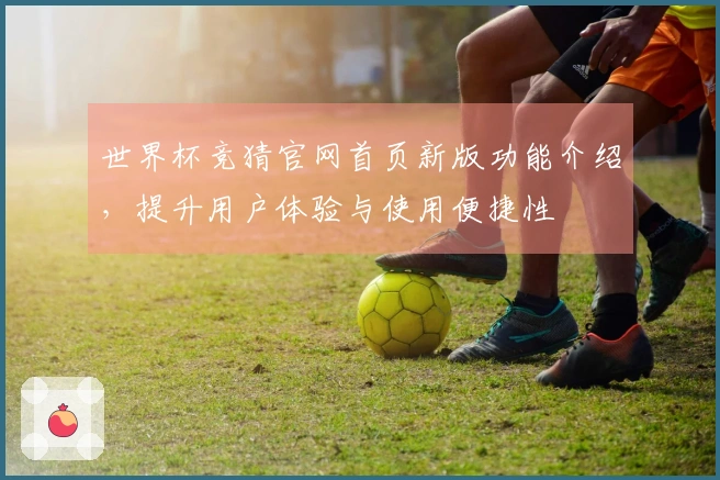 世界杯竞猜官网首页新版功能介绍，提升用户体验与使用便捷性