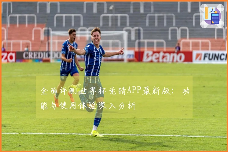 全面评测世界杯竞猜APP最新版：功能与使用体验深入分析